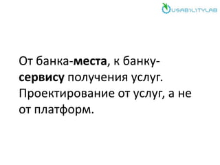 От банка-места, к банку-
сервису получения услуг.
Проектирование от услуг, а не
от платформ.
 