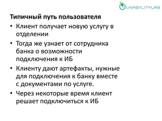 Типичный путь пользователя
• Клиент получает новую услугу в
отделении
• Тогда же узнает от сотрудника
банка о возможности
подключения к ИБ
• Клиенту дают артефакты, нужные
для подключения к банку вместе
с документами по услуге.
• Через некоторые время клиент
решает подключиться к ИБ
 