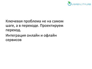 Ключевая проблема не на самом
шаге, а в переходе. Проектируем
переход.
Интеграция онлайн и офлайн
сервисов
 