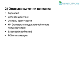 2) Описываем точки контакта
• Сценарий
• Целевое действие
• Степень критичности
• KPI (конверсия и удовлетворённость
пользователей)
• Барьеры (проблемы)
• ROI оптимизации
 