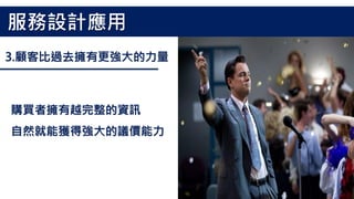 3.顧客比過去擁有更強大的力量
購買者擁有越完整的資訊
自然就能獲得強大的議價能力
服務設計應用
 