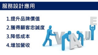 1.提升品牌價值
2.獲得顧客忠誠度
3.降低成本
4.增加營收
服務設計應用
 