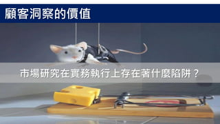 市場研究在實務執行上存在著什麼陷阱？
顧客洞察的價值
 