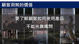 要了解顧客如何使用產品
不能光靠嘴問
顧客洞察的價值
 