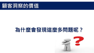 為什麼會發現這麼多問題呢？
顧客洞察的價值
 