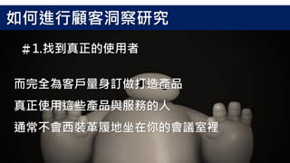 而完全為客戶量身訂做打造產品
真正使用這些產品與服務的人
通常不會西裝革履地坐在你的會議室裡
＃1.找到真正的使用者
如何進行顧客洞察研究
 