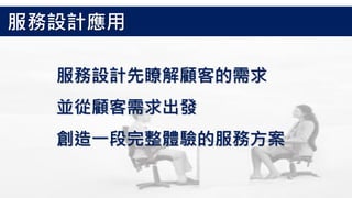服務設計先瞭解顧客的需求
並從顧客需求出發
創造一段完整體驗的服務方案
服務設計應用
 