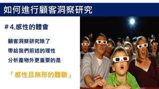 顧客洞察研究除了
帶給我們前述的理性
分析產物外更重要的是
「感性且無形的體驗」
＃4.感性的體會
如何進行顧客洞察研究
 