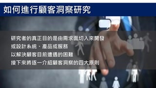 研究者的真正目的是由需求面切入來開發
或設計系統、產品或服務
以解決顧客目前遭遇的困難
接下來將逐一介紹顧客洞察的四大原則
如何進行顧客洞察研究
 