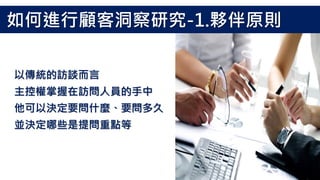 以傳統的訪談而言
主控權掌握在訪問人員的手中
他可以決定要問什麼、要問多久
並決定哪些是提問重點等
如何進行顧客洞察研究-1.夥伴原則
 