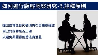 提出詮釋後研究者須再次與顧客確認
自己的詮釋是否正確
以避免與顧客的想法有落差
如何進行顧客洞察研究-3.詮釋原則
 