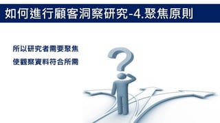 所以研究者需要聚焦
使觀察資料符合所需
如何進行顧客洞察研究-4.聚焦原則
 