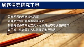 因應不同的專案特性需要
當我們在進行顧客洞察研究時
其實有很多不同的工具、方法與技巧可供選擇應用
以下就一些常見的方法與技巧進行說明
顧客洞察研究工具
 