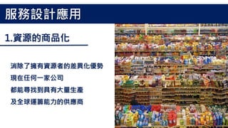 消除了擁有資源者的差異化優勢
現在任何一家公司
都能尋找到具有大量生產
及全球運籌能力的供應商
服務設計應用
1.資源的商品化
 