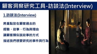 將重點放在顧客過去的
經驗、故事、行為與理由
讓顧客類似說故事的方式
描述我們想要研究的事件與行為
顧客洞察研究工具-訪談法(Interview)
1.訪談法(Interview)
 