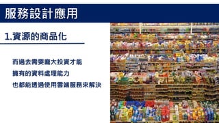 而過去需要龐大投資才能
擁有的資料處理能力
也都能透過使用雲端服務來解決
服務設計應用
1.資源的商品化
 