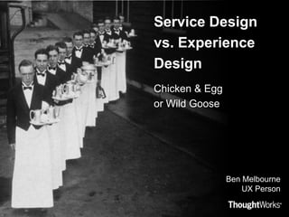 Service Design vs. Experience Design Chicken & Egg or Wild Goose Ben MelbourneUX Person 