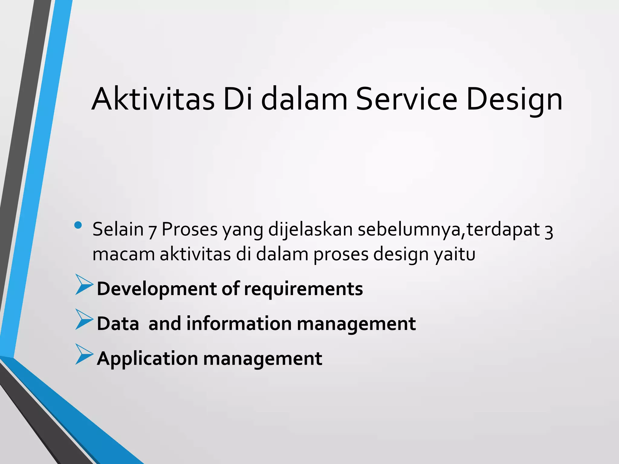 Aktivitas Di dalam Service Design
• Selain 7 Proses yang dijelaskan sebelumnya,terdapat 3
macam aktivitas di dalam proses design yaitu
Development of requirements
Data and information management
Application management
 
