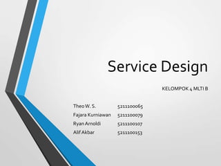 Service Design
KELOMPOK 4 MLTI B
TheoW. S. 5211100065
Fajara Kurniawan 5211100079
RyanArnoldi 5211100107
AlifAkbar 5211100153
 