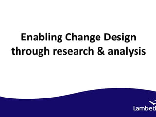 Enabling Change Design
through research & analysis
 
