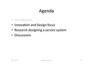Agenda	
• 
• 
• 
• 

IntroducDon	
  
InnovaDon	
  and	
  Design	
  focus	
  
Research	
  designing	
  a	
  service	
  syst...