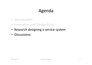 Agenda	
• 
• 
• 
• 

IntroducDon	
  
InnovaDon	
  and	
  Design	
  focus	
  
Research	
  designing	
  a	
  service	
  syst...