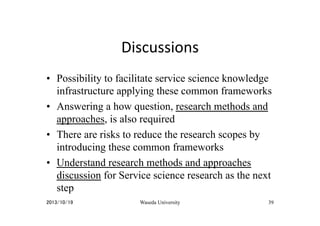 Discussions	
•  Possibility to facilitate service science knowledge
infrastructure applying these common frameworks
•  Ans...