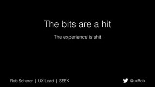 The bits are a hit
The experience is shit
Rob Scherer | UX Lead | SEEK @uxRob
 