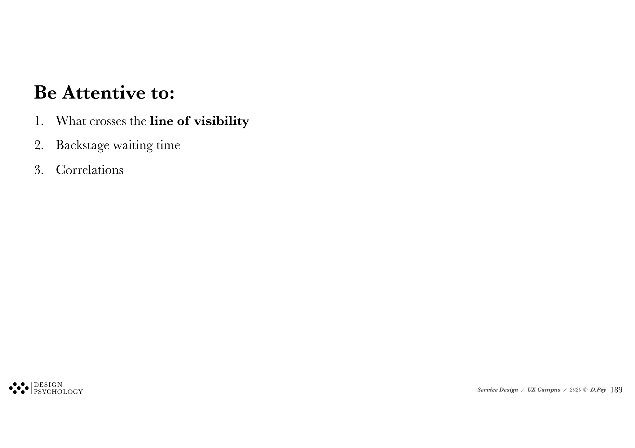 Service Design / UX Campus / 2020 © D.Psy
Be Attentive to:
1. What crosses the line of visibility
2. Backstage waiting time
3. Correlations
!189
 