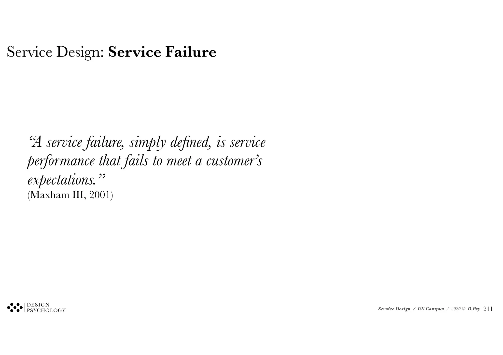 Service Design / UX Campus / 2020 © D.Psy
Service Design: Service Failure
“A service failure, simply defined, is service
performance that fails to meet a customer’s
expectations.”
(Maxham III, 2001)
!211
 