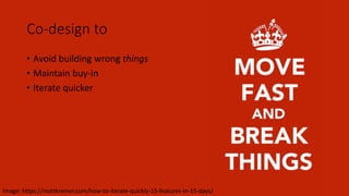 Co-design to
• Avoid building wrong things
• Maintain buy-in
• Iterate quicker
Image: https://mattkremer.com/how-to-iterate-quickly-15-features-in-15-days/
 