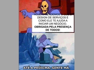 HOJE APRENDEMOS O QUE É
DESIGN DE SERVIÇOS E
COMO ELE TE AJUDA A
INICIAR UM NEGÓCIO.
OBRIGADA PELA PRESENÇA
DE TODOS!
 