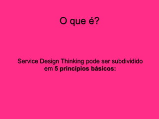 O que é?
Service Design Thinking pode ser subdividido
em 5 princípios básicos:
 