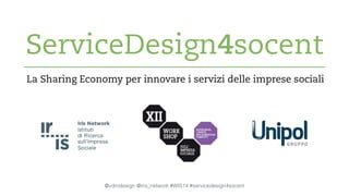 ServiceDesign4socent 
La Sharing Economy per innovare i servizi delle imprese sociali 
@vdmdesign @iris_network #WIS14 #servicedesign4socent 
 