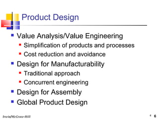 Irwin/McGraw-Hill 4
 Value Analysis/Value Engineering
 Simplification of products and processes
 Cost reduction and avoidance
 Design for Manufacturability
 Traditional approach
 Concurrent engineering
 Design for Assembly
 Global Product Design
Product Design
6
 