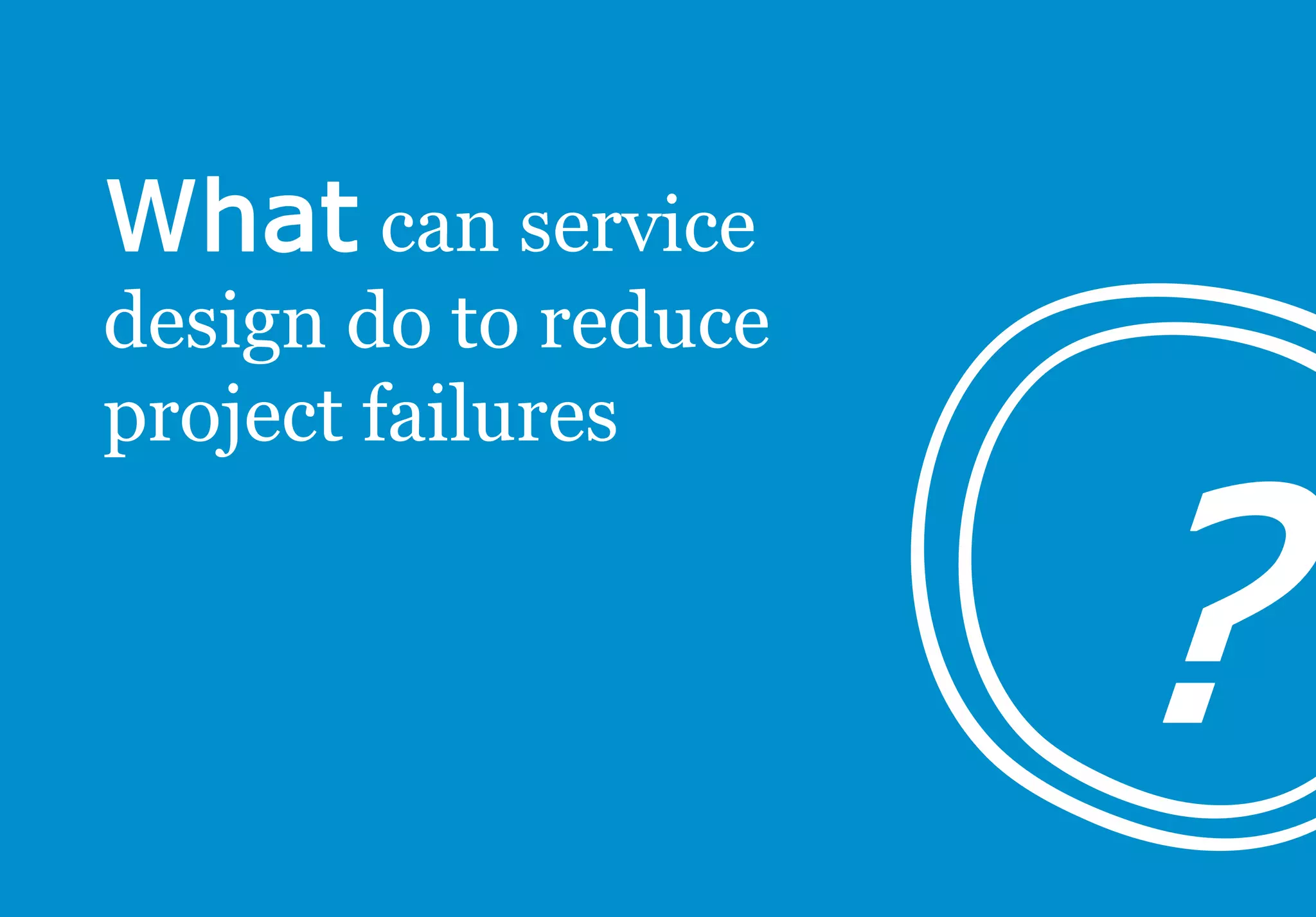 can service
design do to reduce
project failures
 