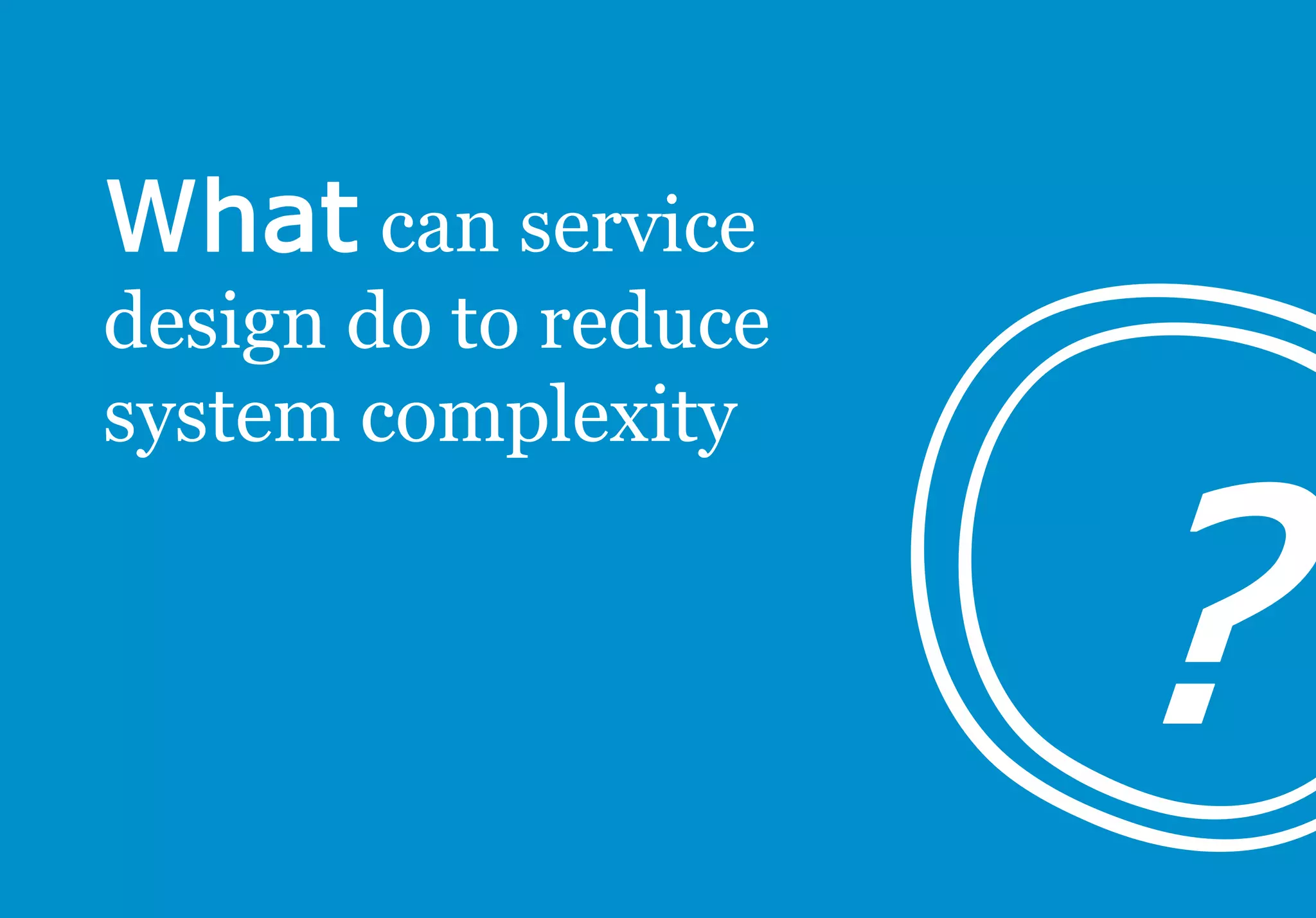 can service
design do to reduce
system complexity
 