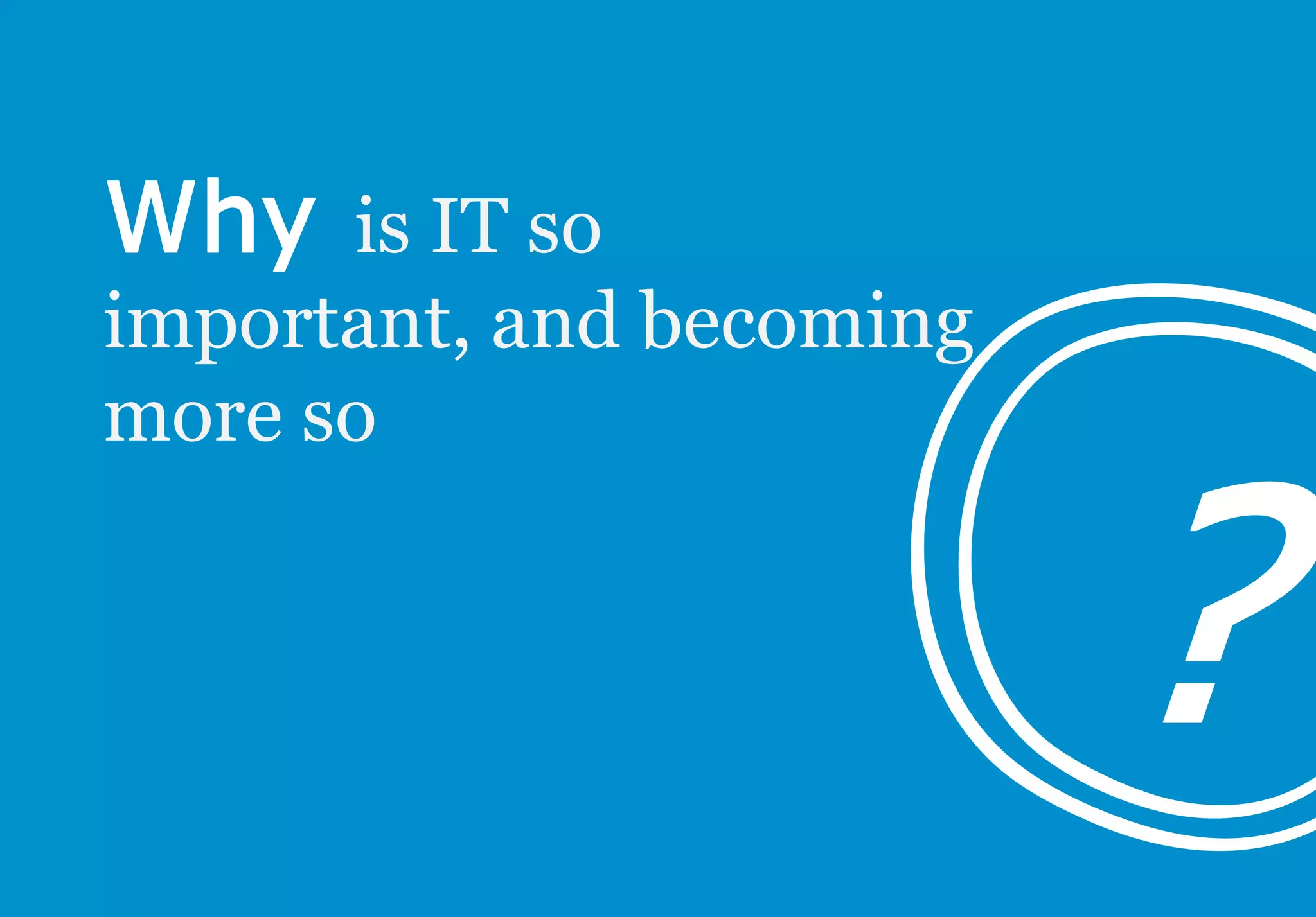 is IT so
important, and becoming
more so
 