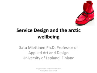 Service Design and the arctic wellbeing Satu Miettinen Ph.D. Professor of Applied Art and Design University of Lapland, Finland Image from the northernmost leather factory Kero: www.kero.fi 