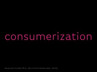 Designing for the Back Office - Marion Fröhlich & Mauro Rego - 08/2014
consumerization
 