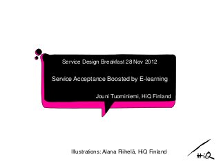 Service Design Breakfast 28 Nov 2012


Service Acceptance Boosted by E-learning

                Jouni Tuominiemi, HiQ Finland




      Illustrations: Alana Riihelä, HiQ Finland
 