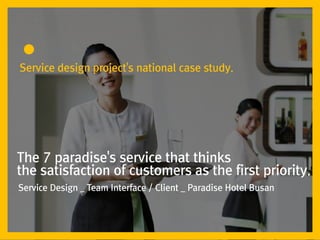 Service design project's national case study.




The 7 paradise's service that thinks
the satisfaction of customers as the first priority.
Service Design _ Team Interface / Client _ Paradise Hotel Busan
 