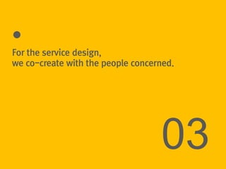 For the service design,
we co-create with the people concerned.




                                   03
 