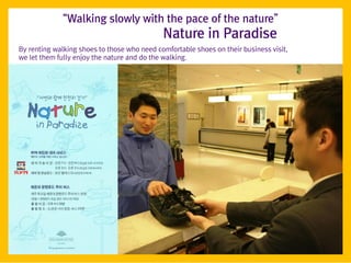 ‚Walking slowly with the pace of the nature‛
                                             Nature in Paradise
By renting walking shoes to those who need comfortable shoes on their business visit,
we let them fully enjoy the nature and do the walking.
 
