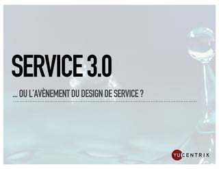 SERVICE 3.0
... OU L’AVÈNEMENT DU DESIGN DE SERVICE ?
 