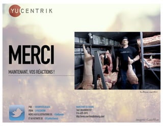MERCI
MAINTENANT, VOS RÉACTIONS !


                                                                                           La Presse, mai 2011




           PAR @CHRYSTELBLACK                         MARCHAND DU BOURG
           POUR @YUCENTRIK                            1661 BEAUBIEN EST
           MERCI AUX ILLUSTRATIONS DE : @jeffpoulin   514-439-3373
                                                      http://www.marchanddubourg.com/
           ET AU KEYNOTE DE @CynthiaSavard                                              imagerie: Gaia10.us
 