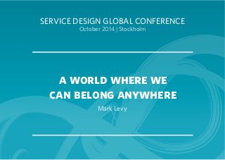 SERVICE DESIGN GLOBAL CONFERENCE 
October 2014 | Stockholm 
a world where we 
can belong anywhere 
Mark Levy 
 