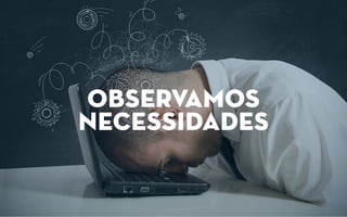 observamos
necessidades
 