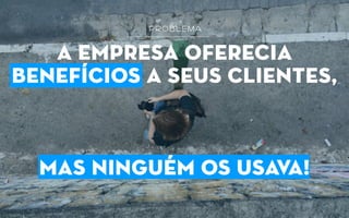 a empresa oferecia
benefícios a seus clientes,
mas ninguém os usava!
problema
 