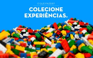 colecione
experiências.
o que fazer?
 